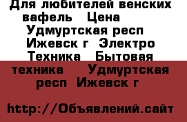 Для любителей венских вафель › Цена ­ 900 - Удмуртская респ., Ижевск г. Электро-Техника » Бытовая техника   . Удмуртская респ.,Ижевск г.